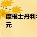 摩根士丹利将第四季度布油价格预测下调5美元