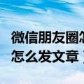 微信朋友圈怎么发文章加图片呢（微信朋友圈怎么发文章）