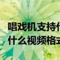 唱戏机支持什么视频格式的软件（唱戏机支持什么视频格式）