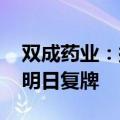 双成药业：拟重大资产重组暨关联交易 股票明日复牌