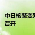 中日核聚变双边合作第十七次联合工作组会议召开