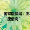 国家医保局：决不让人民群众的“看病钱”“救命钱”变成“唐僧肉”