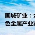 国城矿业：全资子公司拟捐赠700万元推动有色金属产业发展