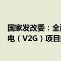 国家发改委：全面推广新能源汽车有序充电，扩大双向充放电（V2G）项目规模
