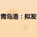 青岛港：拟发行股份及支付现金购买多项股权