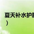 夏天补水护肤品哪个牌子好（夏季补水护肤品）