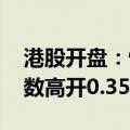 港股开盘：恒生指数高开0.05% 恒生科技指数高开0.35%