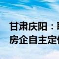 甘肃庆阳：取消新建商品住房销售价格备案，房企自主定价