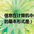 信息在计算机中是以什么形式保存的（信息保存在计算机中的基本形式是）