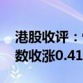 港股收评：恒生指数收涨0.22% 恒生科技指数收涨0.41%