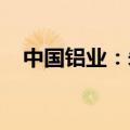 中国铝业：朱润洲辞任执行董事及总经理