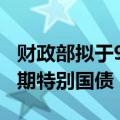 财政部拟于9月20日续发450亿元20年期超长期特别国债