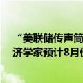 “美联储传声筒”NickTimiraos：提供详细通胀预测的经济学家预计8月份CPI与7月份一样相对温和