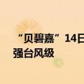 “贝碧嘉”14日夜间将移入东海东部海面 最强可达台风或强台风级