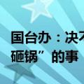国台办：决不允许破坏两岸关系的人干“吃饭砸锅”的事