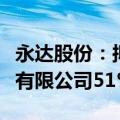 永达股份：拟现金收购江苏金源高端装备股份有限公司51%股权