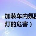 加装车内氛围灯的危害有多大（加装车内氛围灯的危害）