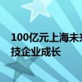 100亿元上海未来产业基金启动，上海国投孚腾资本助力科技企业成长