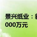 景兴纸业：新增本色再生浆制备线 预计投资3000万元