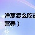 洋葱怎么吃最有营养和功效（洋葱怎么吃最有营养）