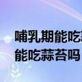 哺乳期能吃蒜苔吗?我母乳喂养宝宝（哺乳期能吃蒜苔吗）