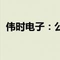 伟时电子：公司目前生产经营活动一切正常