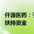 仟源医药：子公司西藏仟源获得300万元企业扶持资金