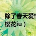 除了春天爱情和樱花创造营（除了春天爱情和樱花iu）