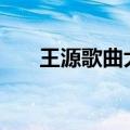 王源歌曲大全100首（王源歌曲大全）