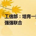 工信部：培育一批制造业头部企业，支持企业间战略合作和强强联合