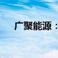 广聚能源：挂牌转让惠东协孚40%股权