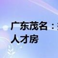 广东茂名：探索库存商业用房改建租赁住房、人才房