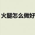 火腿怎么做好吃20种做法（火腿怎么做好吃）