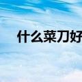 什么菜刀好用排在第一名（什么菜刀好）