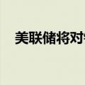 美联储将对银行资本提案做出实质性修改