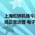 上海虹桥机场今晨电子值机和安检异常？客服回应：目前机场正常运营 电子登机牌等都可使用