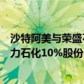 沙特阿美与荣盛石化、恒力集团分别签署协议，推进收购恒力石化10%股份