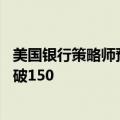 美国银行策略师预计日元兑美元汇率将重拾跌势 年底前料跌破150