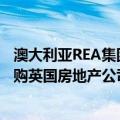 澳大利亚REA集团宣布以约56亿英镑（现金加股票形式）收购英国房地产公司Rightmove
