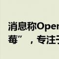 消息称OpenAI计划两周内发布新AI模型“草莓”，专注于推理
