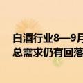 白酒行业8—9月销量环比略有回暖 但同比来看大部分区域总需求仍有回落