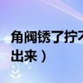 角阀锈了拧不动怎么办（角阀生锈断了怎么取出来）