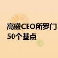 高盛CEO所罗门：随着经济疲软，我认为美联储有可能降息50个基点