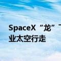 SpaceX“龙”飞船舱门开始打开，进行有史以来的首次商业太空行走