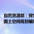 自然资源部：探索推进城市地下空间开发利用 加快推进相关国土空间规划编制工作