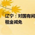 辽宁：对国有闲置存量厂房租赁期较长的，可予以1年以上租金减免