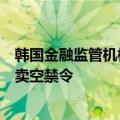 韩国金融监管机构负责人：目标是在2025年3月底全面解除卖空禁令