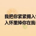 我把你紧紧拥入怀里捧你在我手心是什么歌（我把你紧紧拥入怀里捧你在我手心）