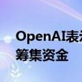 OpenAI表示正在讨论以1500亿美元的估值筹集资金