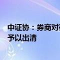 中证协：券商对存在违法违规、失德失范行为的人员要坚决予以出清